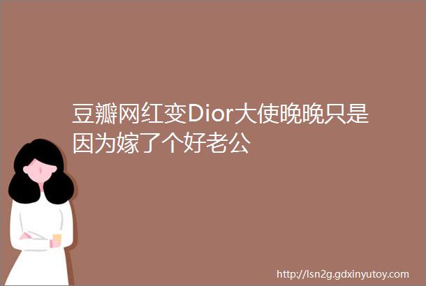 豆瓣网红变Dior大使晚晚只是因为嫁了个好老公
